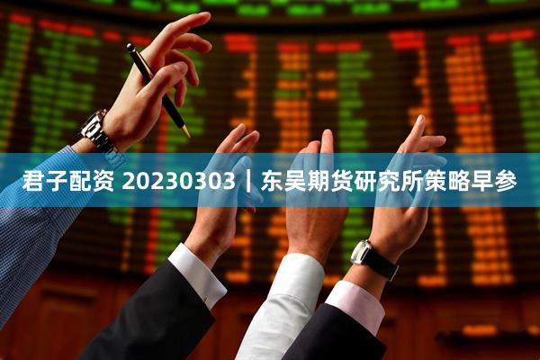 君子配资 20230303｜东吴期货研究所策略早参