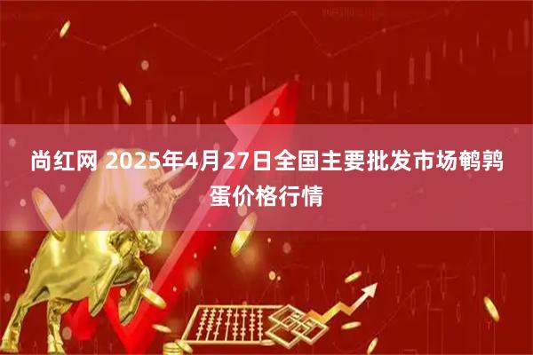 尚红网 2025年4月27日全国主要批发市场鹌鹑蛋价格行情