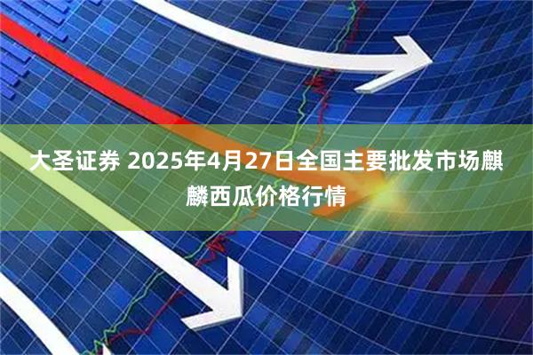 大圣证券 2025年4月27日全国主要批发市场麒麟西瓜价格行情