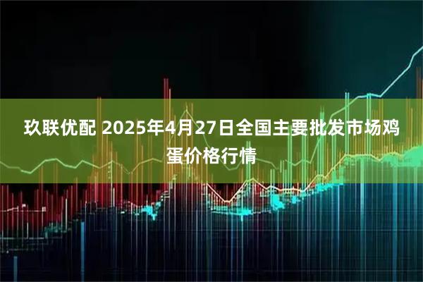 玖联优配 2025年4月27日全国主要批发市场鸡蛋价格行情