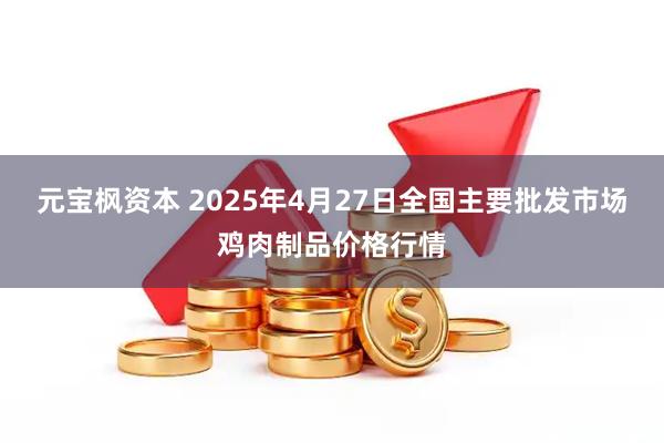 元宝枫资本 2025年4月27日全国主要批发市场鸡肉制品价格行情