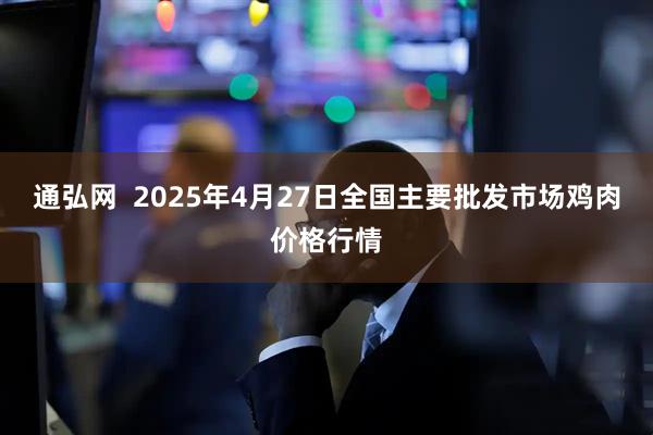 通弘网  2025年4月27日全国主要批发市场鸡肉价格行情