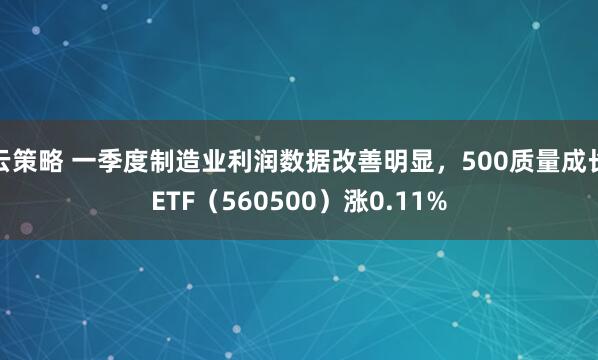 云策略 一季度制造业利润数据改善明显，500质量成长ETF（560500）涨0.11%