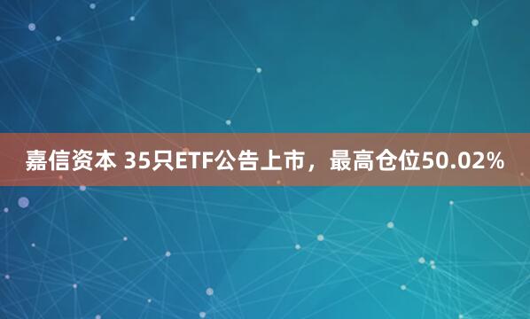 嘉信资本 35只ETF公告上市，最高仓位50.02%