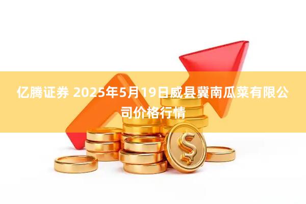 亿腾证券 2025年5月19日威县冀南瓜菜有限公司价格行情