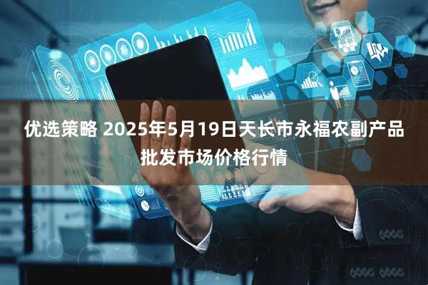 优选策略 2025年5月19日天长市永福农副产品批发市场价格行情