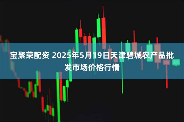 宝聚荣配资 2025年5月19日天津碧城农产品批发市场价格行情