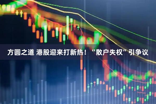 方圆之道 港股迎来打新热！“散户失权”引争议