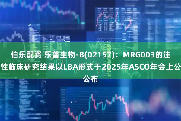 伯乐配资 乐普生物-B(02157)：MRG003的注册性临床研究结果以LBA形式于2025年ASCO年会上公布