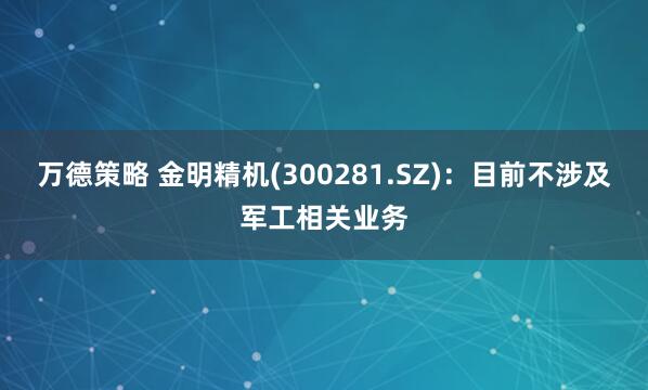 万德策略 金明精机(300281.SZ)：目前不涉及军工相关业务