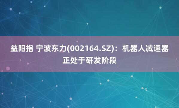 益阳指 宁波东力(002164.SZ)：机器人减速器正处于研发阶段