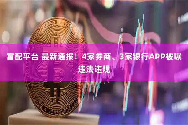 富配平台 最新通报！4家券商、3家银行APP被曝违法违规