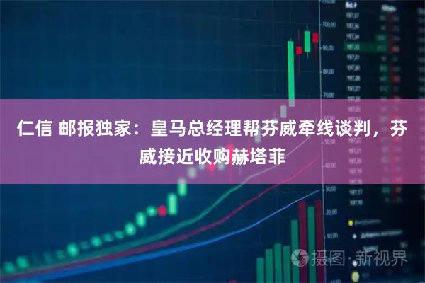 仁信 邮报独家：皇马总经理帮芬威牵线谈判，芬威接近收购赫塔菲