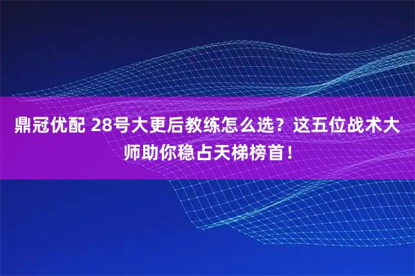 鼎冠优配 28号大更后教练怎么选？这五位战术大师助你稳占天梯榜首！