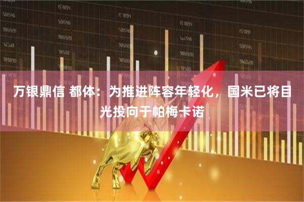 万银鼎信 都体：为推进阵容年轻化，国米已将目光投向于帕梅卡诺