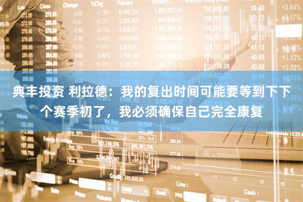 典丰投资 利拉德：我的复出时间可能要等到下下个赛季初了，我必须确保自己完全康复