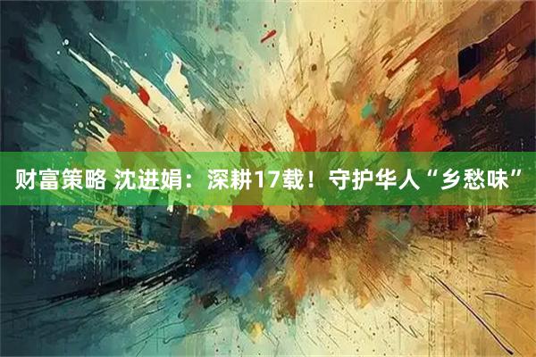 财富策略 沈进娟：深耕17载！守护华人“乡愁味”