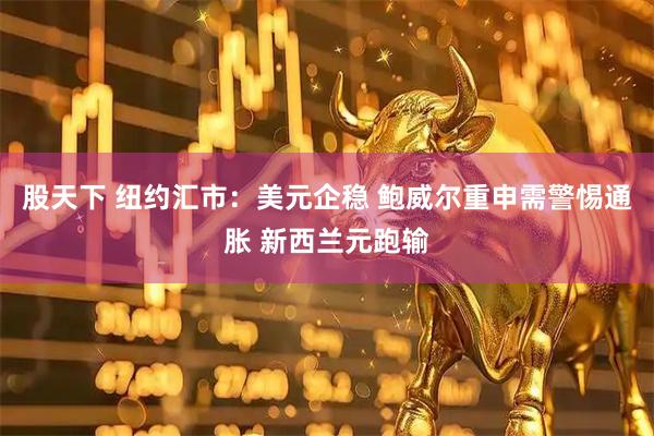 股天下 纽约汇市：美元企稳 鲍威尔重申需警惕通胀 新西兰元跑输