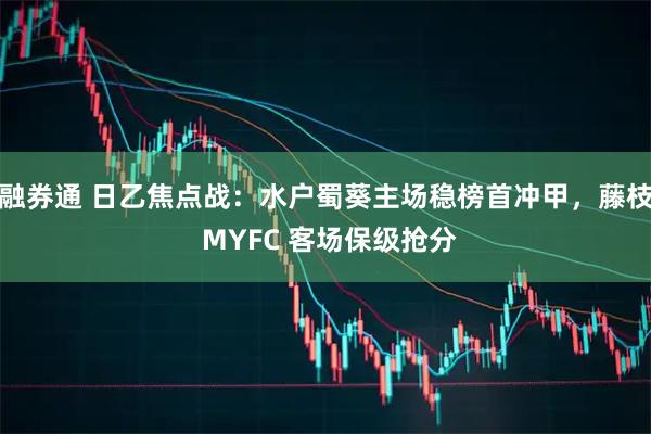 融券通 日乙焦点战：水户蜀葵主场稳榜首冲甲，藤枝 MYFC 客场保级抢分