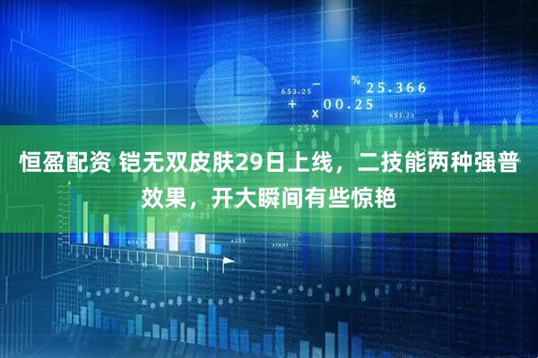 恒盈配资 铠无双皮肤29日上线，二技能两种强普效果，开大瞬间有些惊艳
