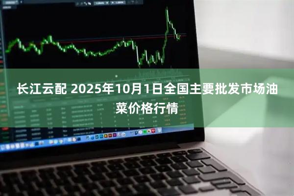 长江云配 2025年10月1日全国主要批发市场油菜价格行情