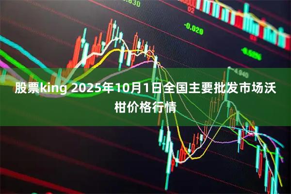 股票king 2025年10月1日全国主要批发市场沃柑价格行情