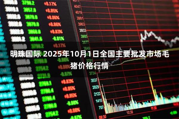 明珠国际 2025年10月1日全国主要批发市场毛猪价格行情