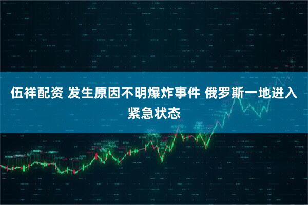 伍祥配资 发生原因不明爆炸事件 俄罗斯一地进入紧急状态