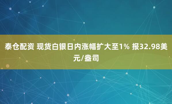 泰仓配资 现货白银日内涨幅扩大至1% 报32.98美元/盎司