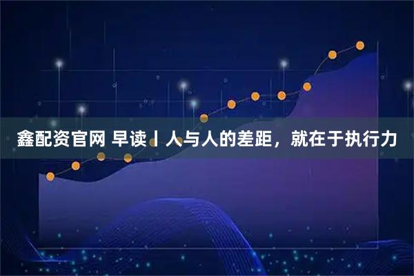 鑫配资官网 早读丨人与人的差距,就在于执行力