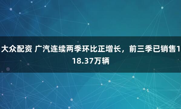 大众配资 广汽连续两季环比正增长，前三季已销售118.37万辆