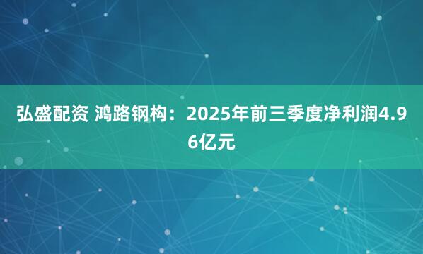 弘盛配资 鸿路钢构：2025年前三季度净利润4.96亿元