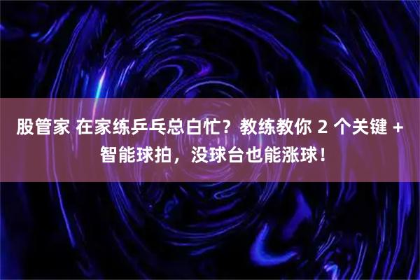 股管家 在家练乒乓总白忙？教练教你 2 个关键 + 智能球拍，没球台也能涨球！
