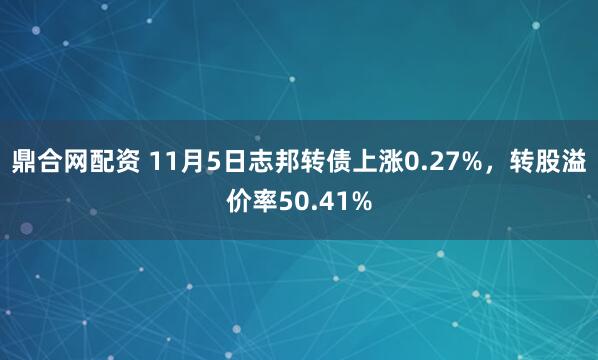 鼎合网配资 11月5日志邦转债上涨0.27%，转股溢价率50.41%