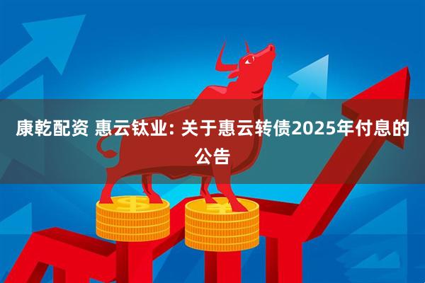 康乾配资 惠云钛业: 关于惠云转债2025年付息的公告
