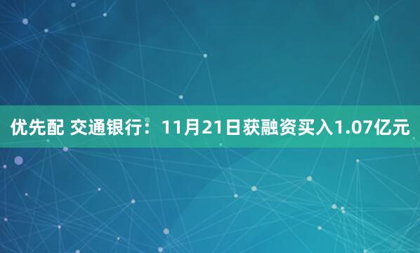 优先配 交通银行：11月21日获融资买入1.07亿元