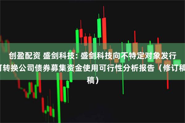 创盈配资 盛剑科技: 盛剑科技向不特定对象发行可转换公司债券募集资金使用可行性分析报告（修订稿）