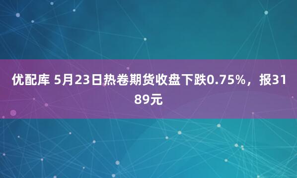优配库 5月23日热卷期货收盘下跌0.75%，报3189元