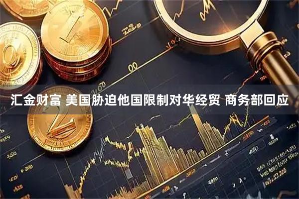 汇金财富 美国胁迫他国限制对华经贸 商务部回应