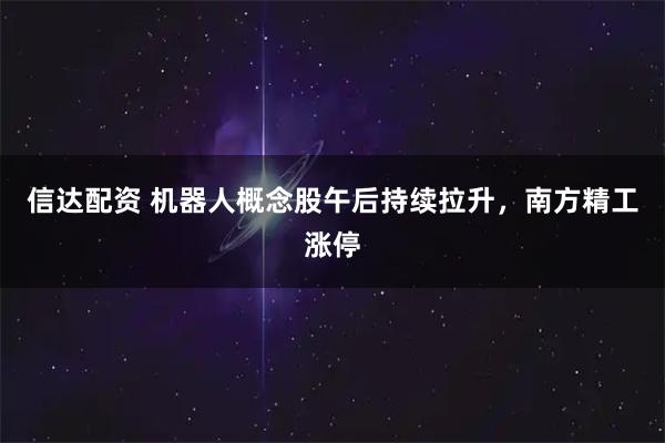 信达配资 机器人概念股午后持续拉升，南方精工涨停