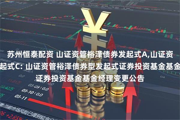 苏州恒泰配资 山证资管裕泽债券发起式A,山证资管裕泽债券发起式C: 山证资管裕泽债券型发起式证券投资基金基金经理变更公告