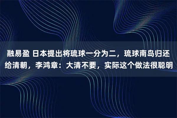 融易盈 日本提出将琉球一分为二，琉球南岛归还给清朝，李鸿章：大清不要，实际这个做法很聪明
