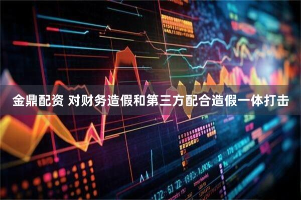 金鼎配资 对财务造假和第三方配合造假一体打击