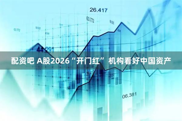 配资吧 A股2026“开门红” 机构看好中国资产
