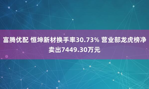 富腾优配 恒坤新材换手率30.73% 营业部龙虎榜净卖出7449.30万元