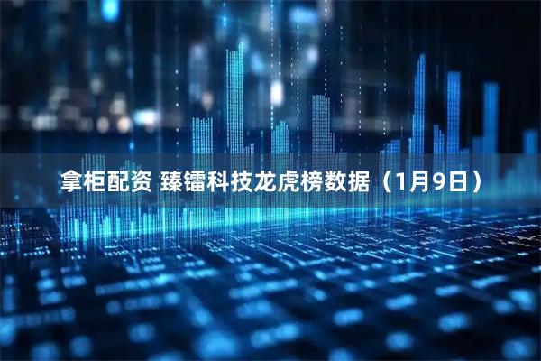 拿柜配资 臻镭科技龙虎榜数据（1月9日）