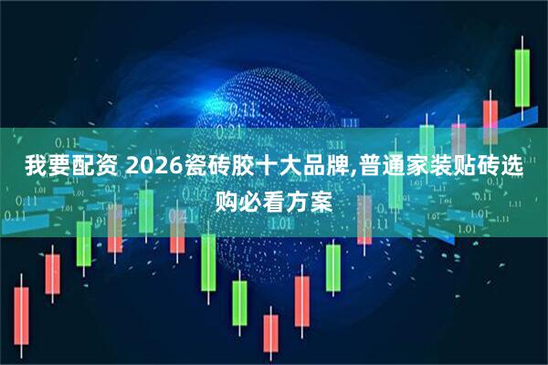 我要配资 2026瓷砖胶十大品牌,普通家装贴砖选购必看方案