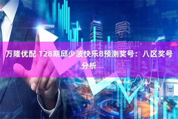 万隆优配 128期邱少波快乐8预测奖号：八区奖号分析