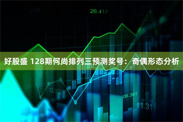 好股盛 128期何尚排列三预测奖号：奇偶形态分析