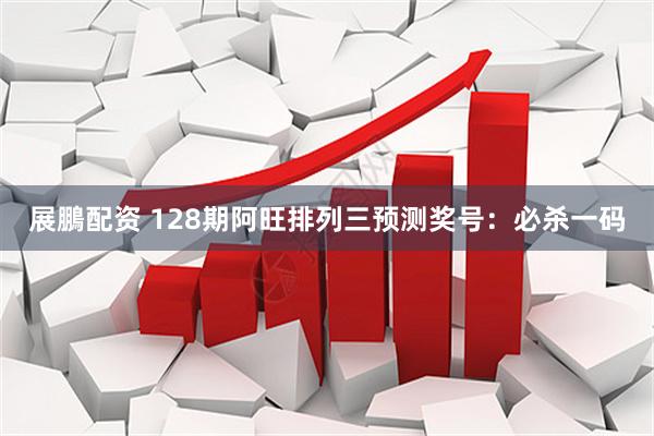 展鵬配资 128期阿旺排列三预测奖号：必杀一码